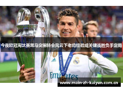 今夜欧冠淘汰赛黑马突围转会风云下老将经验成关键战胜负手定局 今夜欧冠淘汰赛黑马突围转会风云下老将经验成关键战胜负手定局