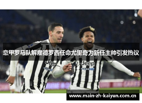 意甲罗马队解雇德罗西任命尤里奇为新任主帅引发热议